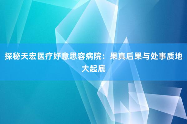 探秘天宏医疗好意思容病院：果真后果与处事质地大起底