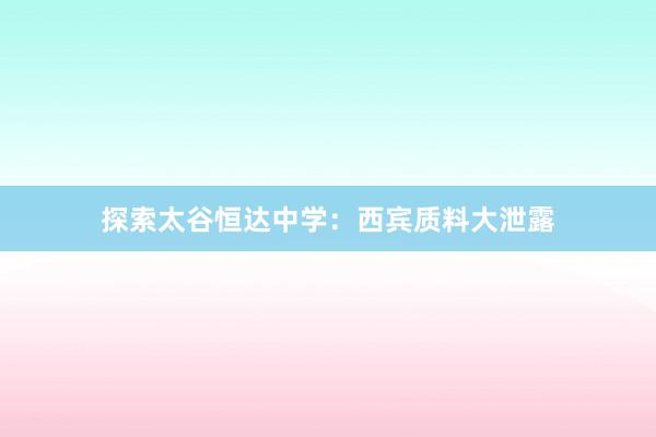 探索太谷恒达中学：西宾质料大泄露